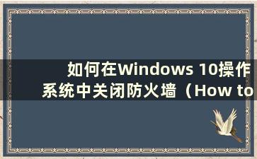 如何在Windows 10操作系统中关闭防火墙（How to close thefirewall in Windows 10-）